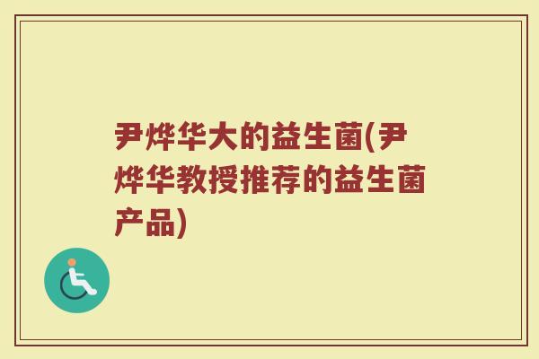 尹烨华大的益生菌(尹烨华教授推荐的益生菌产品)