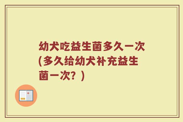幼犬吃益生菌多久一次(多久给幼犬补充益生菌一次?)