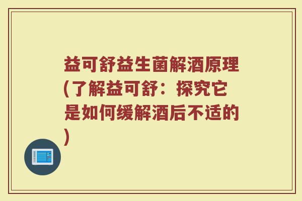 益可舒益生菌解酒原理(了解益可舒:探究它是如何缓解酒后不适的)