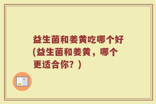 益生菌和姜黄吃哪个好(益生菌和姜黄，哪个更适合你？)