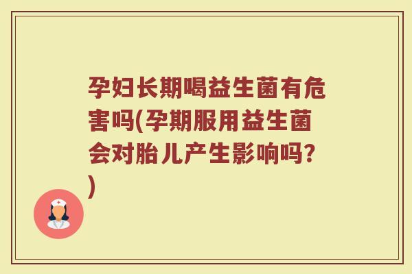 孕妇长期喝益生菌有危害吗(孕期服用益生菌会对胎儿产生影响吗？)