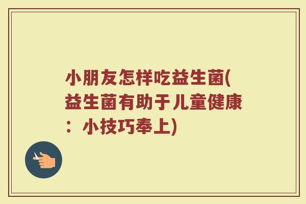 小朋友怎样吃益生菌(益生菌有助于儿童健康:小技巧奉上)