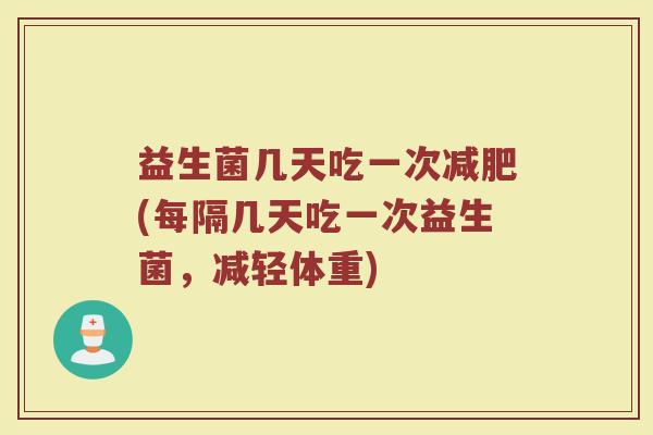 益生菌几天吃一次(每隔几天吃一次益生菌,减轻体重) 益生菌几天吃一次(每隔几天吃一次益生菌,减轻体重)