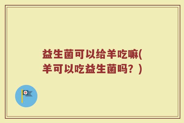 益生菌可以给羊吃嘛(羊可以吃益生菌吗？)