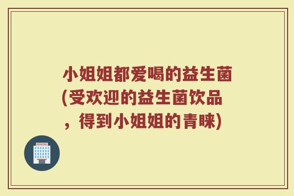 小姐姐都爱喝的益生菌(受欢迎的益生菌饮品，得到小姐姐的青睐)