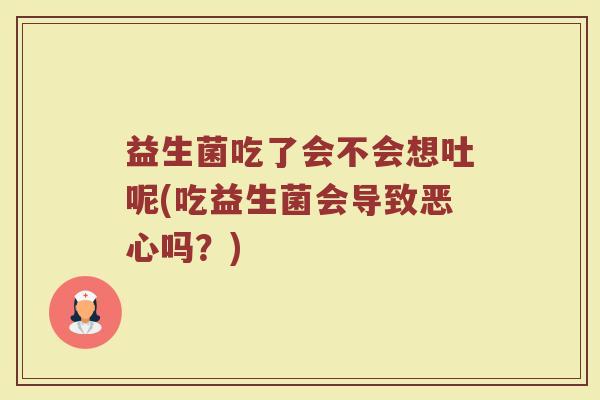 益生菌吃了会不会想吐呢(吃益生菌会导致恶心吗？)