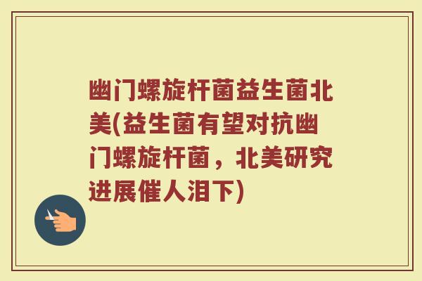 幽门螺旋杆菌益生菌北美(益生菌有望对抗幽门螺旋杆菌，北美研究进展催人泪下)