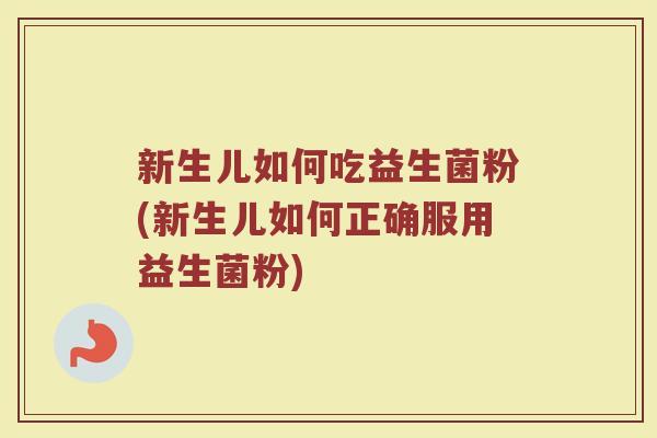 新生儿如何吃益生菌粉(新生儿如何正确服用益生菌粉)