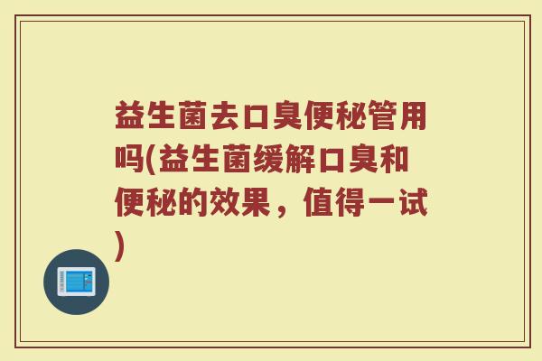 益生菌去口臭便秘管用吗(益生菌缓解口臭和便秘的效果,值得一试)