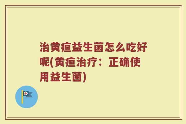 治黄疸益生菌怎么吃好呢(黄疸治疗：正确使用益生菌)