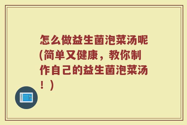 怎么做益生菌泡菜汤呢(简单又健康，教你制作自己的益生菌泡菜汤！)