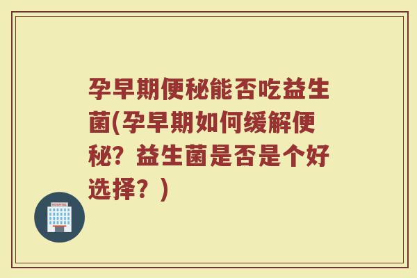 孕早期便秘能否吃益生菌(孕早期如何缓解便秘?益生菌是否是个好选择?)