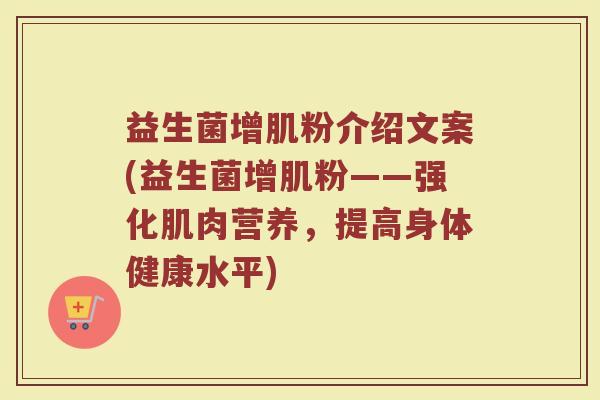 益生菌增肌粉介绍文案(益生菌增肌粉——强化肌肉营养，提高身体健康水平)