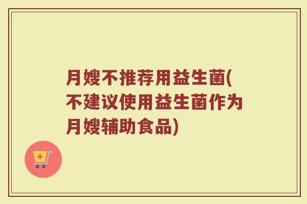 月嫂不推荐用益生菌(不建议使用益生菌作为月嫂辅助食品)