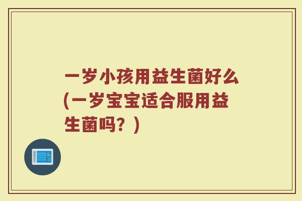 一岁小孩用益生菌好么(一岁宝宝适合服用益生菌吗？)