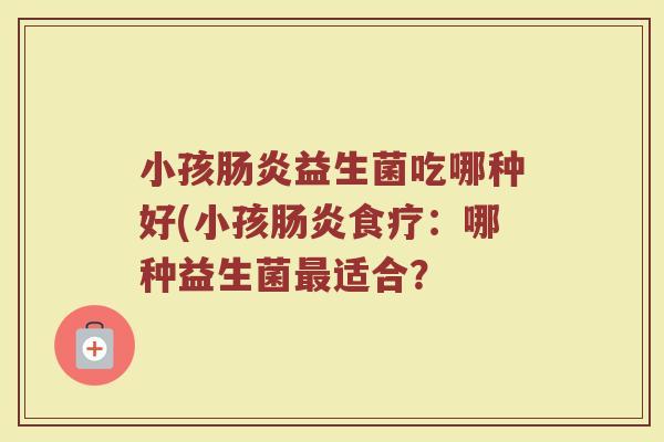 小孩肠炎益生菌吃哪种好(小孩肠炎食疗:哪种益生菌最适合?