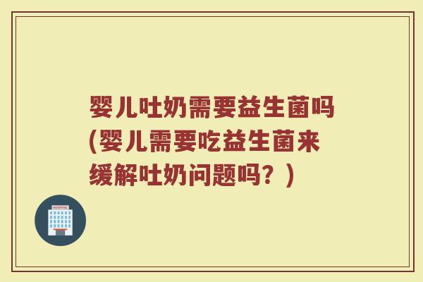 婴儿吐奶需要益生菌吗(婴儿需要吃益生菌来缓解吐奶问题吗？)