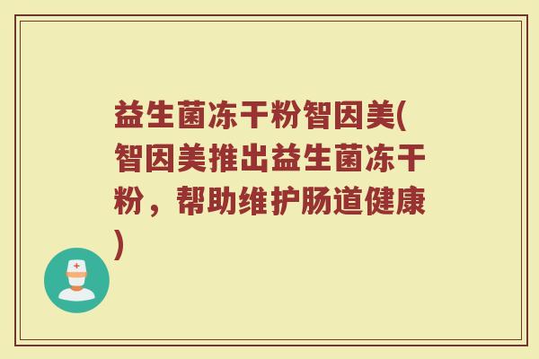 益生菌冻干粉智因美(智因美推出益生菌冻干粉,帮助维护肠道健康)