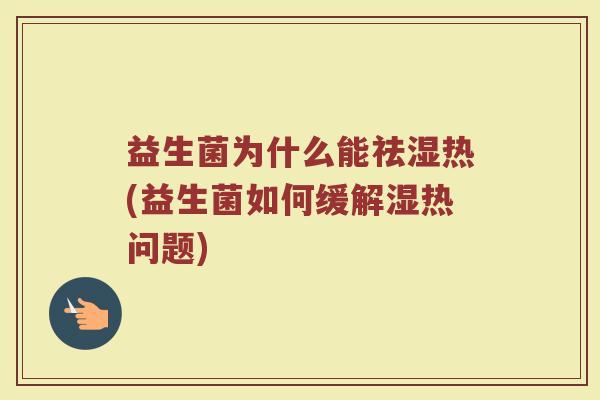 益生菌为什么能祛湿热(益生菌如何缓解湿热问题) 益生菌为什么能祛湿热(益生菌如何缓解湿热问题)