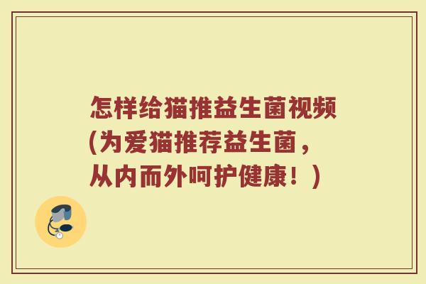 怎样给猫推益生菌视频(为爱猫推荐益生菌,从内而外呵护健康!)