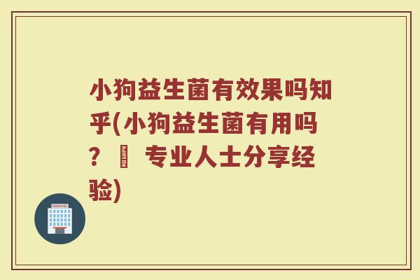 小狗益生菌有效果吗知乎(小狗益生菌有用吗？– 专业人士分享经验)