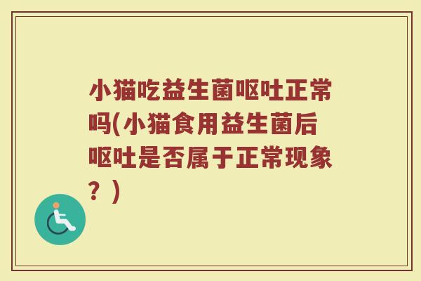 小猫吃益生菌呕吐正常吗(小猫食用益生菌后呕吐是否属于正常现象？)