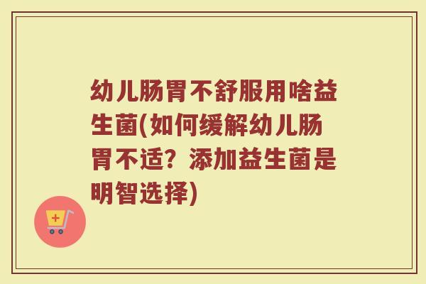 幼儿肠胃不舒服用啥益生菌(如何缓解幼儿肠胃不适？添加益生菌是明智选择)