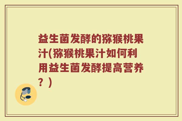益生菌发酵的猕猴桃果汁(猕猴桃果汁如何利用益生菌发酵提高营养？)