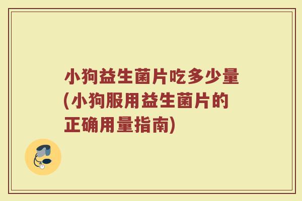 小狗益生菌片吃多少量(小狗服用益生菌片的正确用量指南) 小狗益生菌片吃多少量(小狗服用益生菌片的正确用量指南)