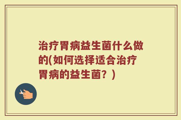 治疗胃病益生菌什么做的(如何选择适合治疗胃病的益生菌？)