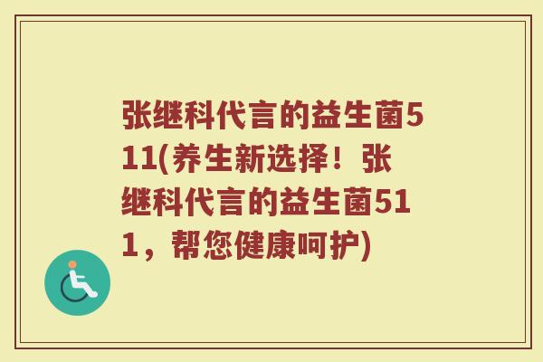 张继科代言的益生菌511(养生新选择！张继科代言的益生菌511，帮您健康呵护)