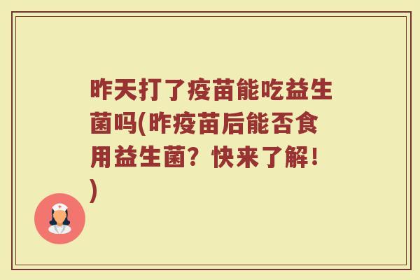 昨天打了疫苗能吃益生菌吗(昨疫苗后能否食用益生菌?快来了解!) 昨天打了疫苗能吃益生菌吗(昨疫苗后能否食用益生菌?快来了解!)