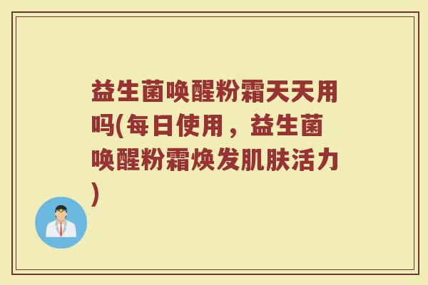 益生菌唤醒粉霜天天用吗(每日使用,益生菌唤醒粉霜焕发肌肤活力)