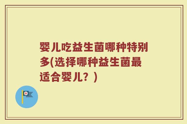 婴儿吃益生菌哪种特别多(选择哪种益生菌最适合婴儿？)