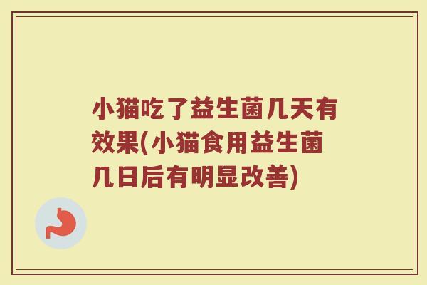 小猫吃了益生菌几天有效果(小猫食用益生菌几日后有明显改善)
