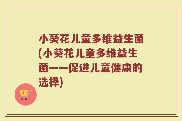 小葵花儿童多维益生菌(小葵花儿童多维益生菌——促进儿童健康的选择)