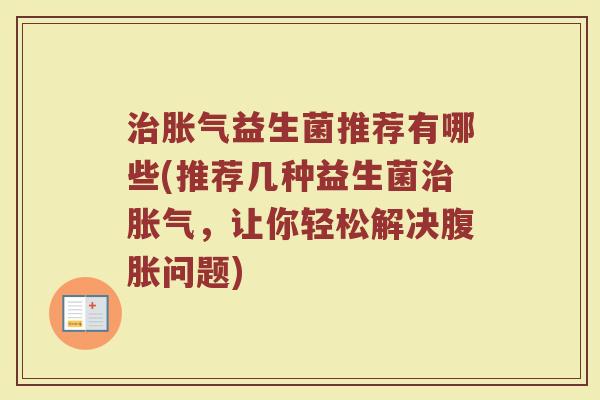 治胀气益生菌推荐有哪些(推荐几种益生菌治胀气,让你轻松解决腹胀问题)