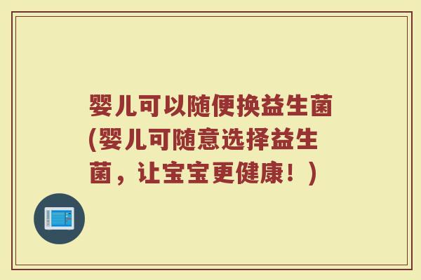 婴儿可以随便换益生菌(婴儿可随意选择益生菌,让宝宝更健康!)
