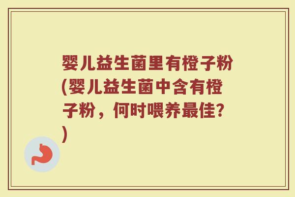 婴儿益生菌里有橙子粉(婴儿益生菌中含有橙子粉,何时喂养佳?) 婴儿益生菌里有橙子粉(婴儿益生菌中含有橙子粉,何时喂养佳?)