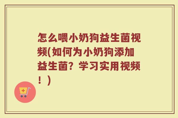 怎么喂小奶狗益生菌视频(如何为小奶狗添加益生菌?学习实用视频!)