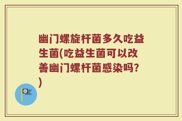 幽门螺旋杆菌多久吃益生菌(吃益生菌可以改善幽门螺杆菌感染吗?)