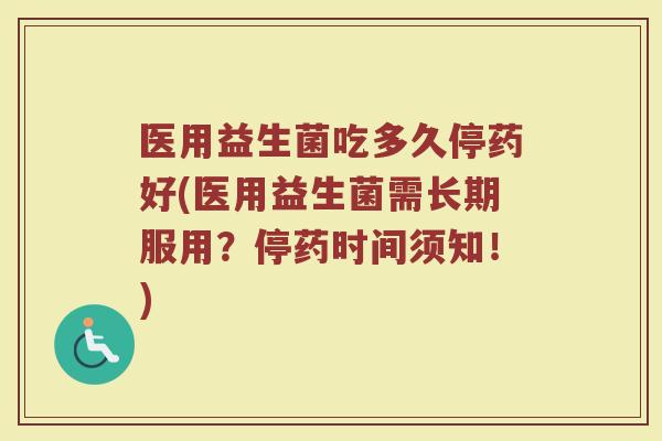 医用益生菌吃多久停药好(医用益生菌需长期服用?停药时间须知!)