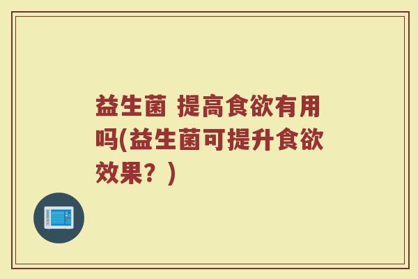 益生菌 提高食欲有用吗(益生菌可提升食欲效果？)