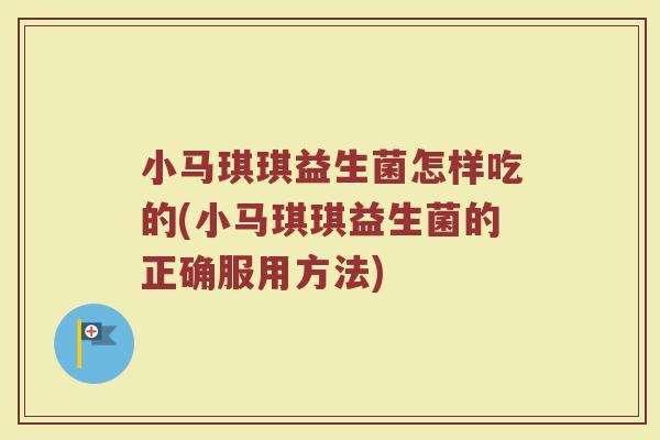 小马琪琪益生菌怎样吃的(小马琪琪益生菌的正确服用方法)