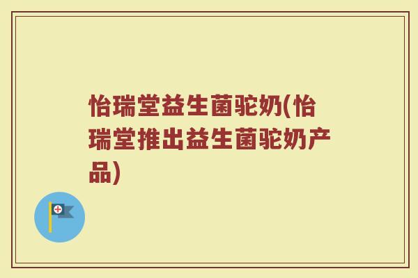 怡瑞堂益生菌驼奶(怡瑞堂推出益生菌驼奶产品)