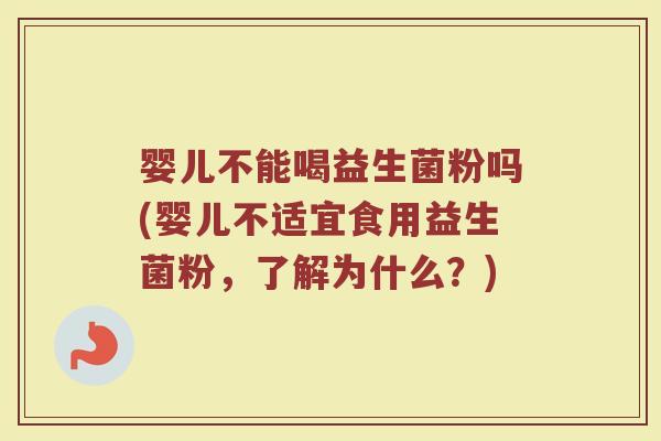 婴儿不能喝益生菌粉吗(婴儿不适宜食用益生菌粉,了解为什么?)