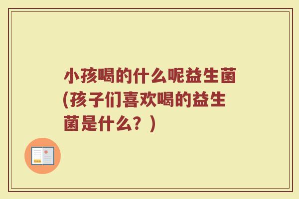 小孩喝的什么呢益生菌(孩子们喜欢喝的益生菌是什么?)