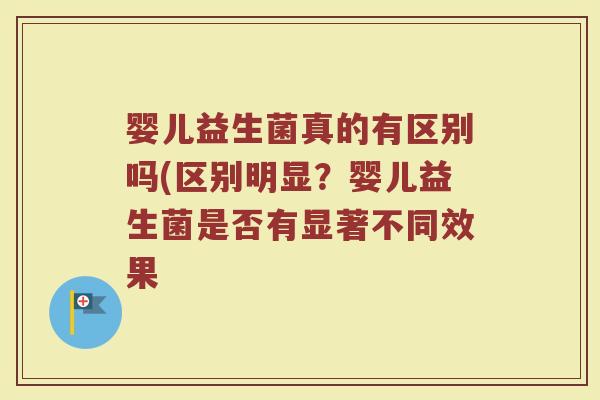 婴儿益生菌真的有区别吗(区别明显？婴儿益生菌是否有显著不同效果