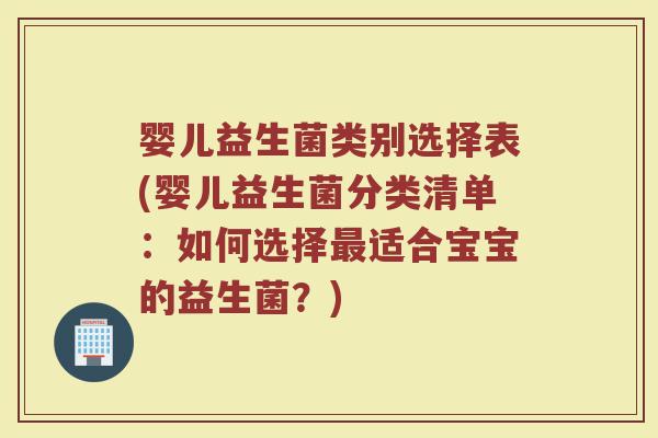 婴儿益生菌类别选择表(婴儿益生菌分类清单:如何选择最适合宝宝的益生菌?)
