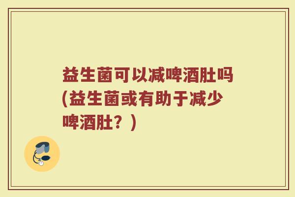 益生菌可以减啤酒肚吗(益生菌或有助于减少啤酒肚?)